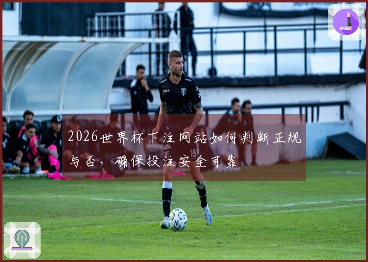 2026世界杯下注网站如何判断正规与否，确保投注安全可靠