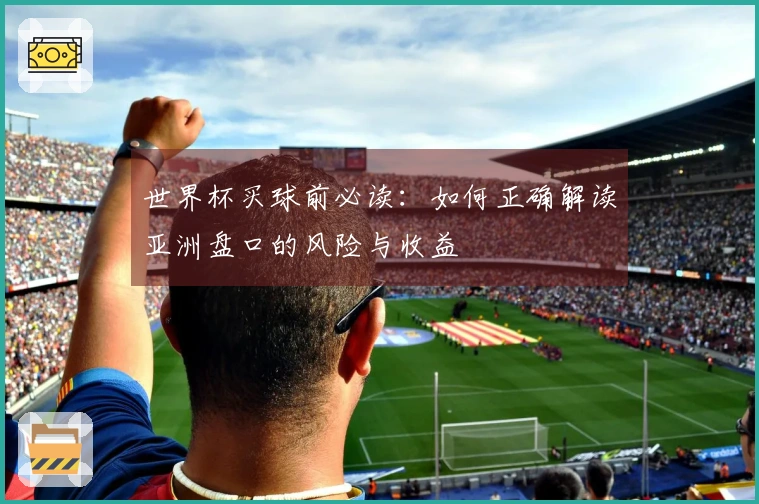 世界杯买球前必读：如何正确解读亚洲盘口的风险与收益