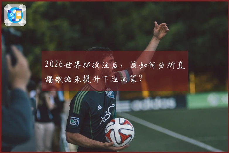 2026世界杯投注后，该如何分析直播数据来提升下注决策？