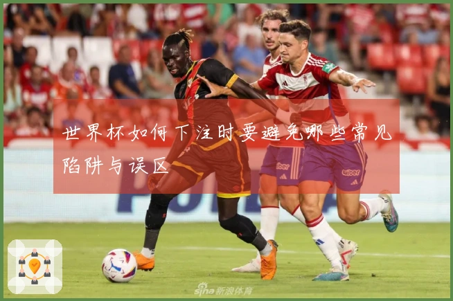 世界杯如何下注时要避免哪些常见陷阱与误区
