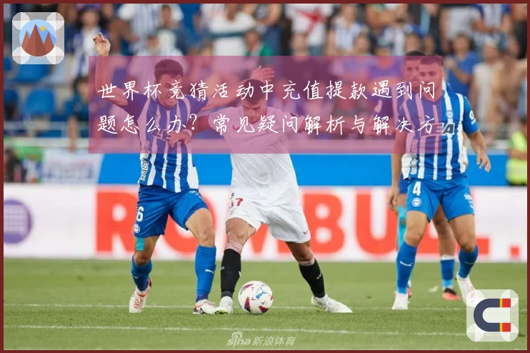 世界杯竞猜活动中充值提款遇到问题怎么办？常见疑问解析与解决方案