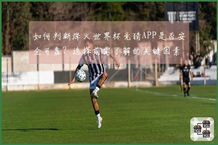 如何判断烽火世界杯竞猜APP是否安全可靠？选择前需了解的关键因素