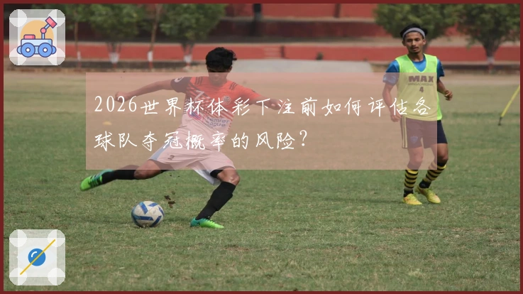 2026世界杯体彩下注前如何评估各球队夺冠概率的风险？