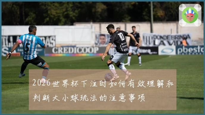 2026世界杯下注时如何有效理解和判断大小球玩法的注意事项