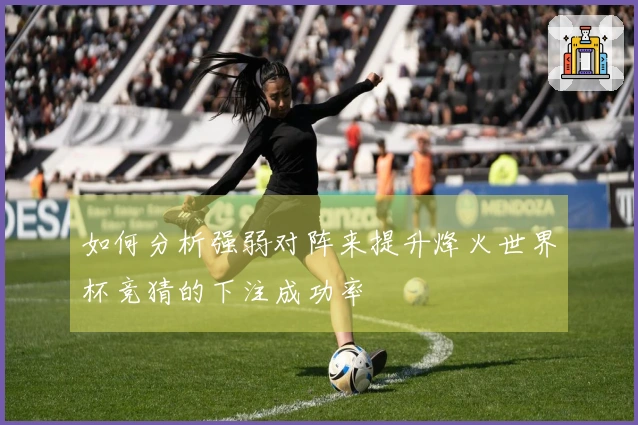 如何分析强弱对阵来提升烽火世界杯竞猜的下注成功率