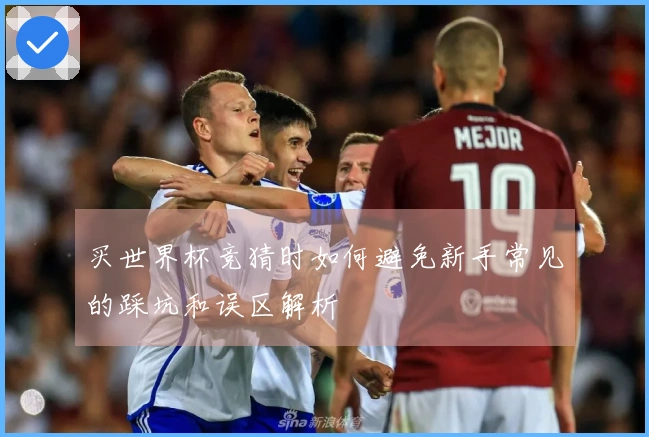 买世界杯竞猜时如何避免新手常见的踩坑和误区解析