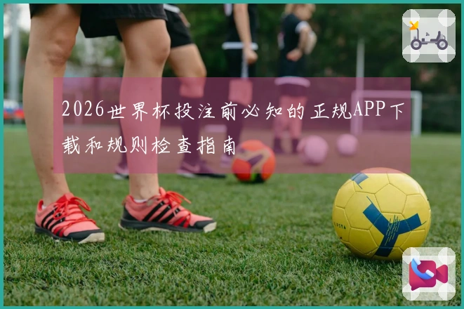 2026世界杯投注前必知的正规APP下载和规则检查指南