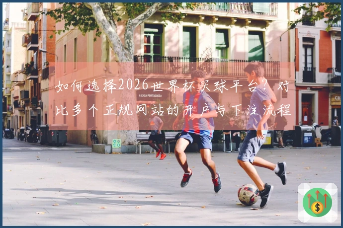 如何选择2026世界杯买球平台？对比多个正规网站的开户与下注流程