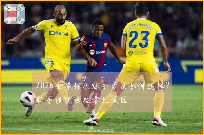 2026世界杯买球平台该如何选择？新手谨防这些常见误区