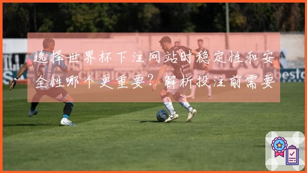 选择世界杯下注网站时稳定性和安全性哪个更重要？解析投注前需要了解的关键要素