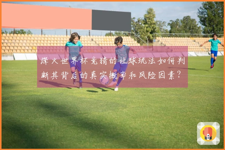 烽火世界杯竞猜的让球玩法如何判断其背后的真实概率和风险因素？