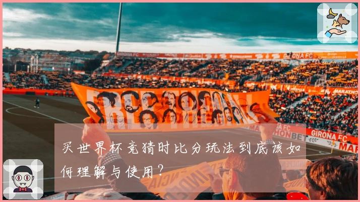 买世界杯竞猜时比分玩法到底该如何理解与使用？
