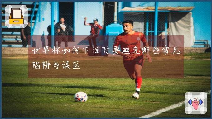 世界杯如何下注时要避免哪些常见陷阱与误区