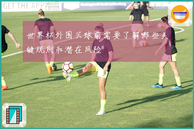 世界杯外围买球前需要了解哪些关键规则和潜在风险