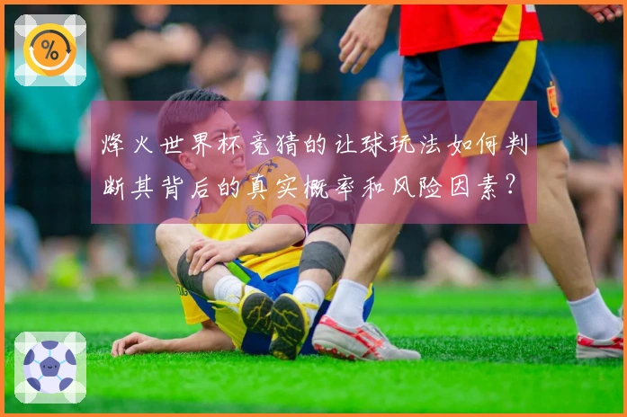 烽火世界杯竞猜的让球玩法如何判断其背后的真实概率和风险因素？