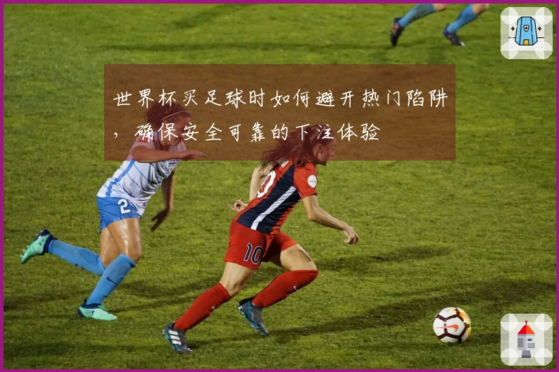 世界杯买足球时如何避开热门陷阱，确保安全可靠的下注体验