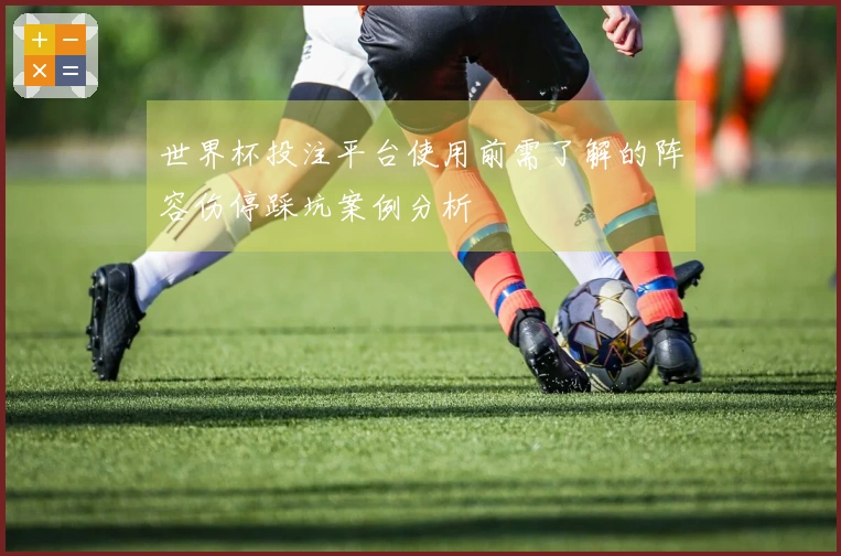 世界杯投注平台使用前需了解的阵容伤停踩坑案例分析