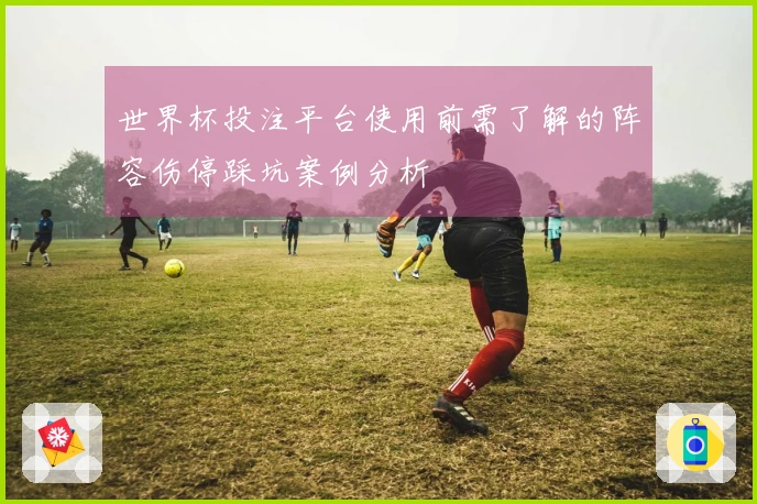 世界杯投注平台使用前需了解的阵容伤停踩坑案例分析