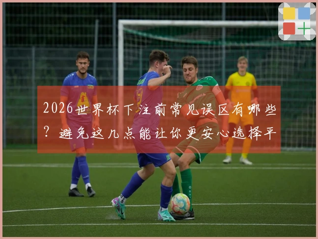 2026世界杯下注前常见误区有哪些？避免这几点能让你更安心选择平台