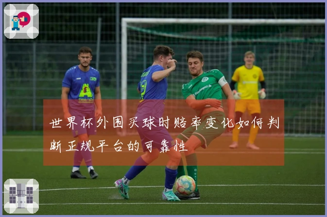 世界杯外围买球时赔率变化如何判断正规平台的可靠性