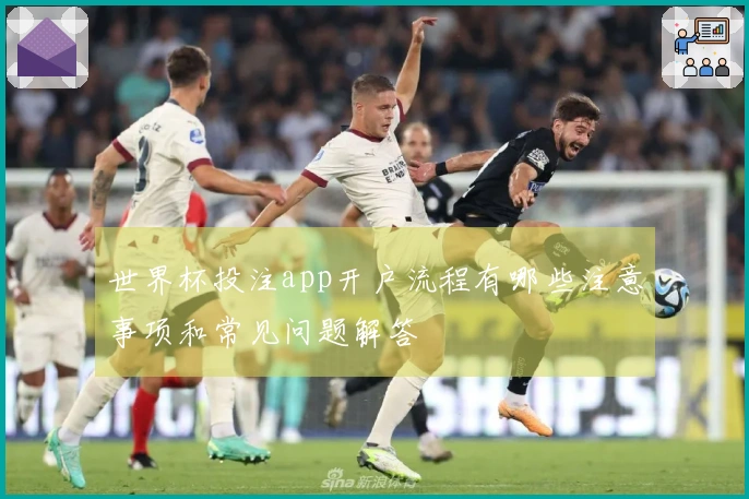 世界杯投注app开户流程有哪些注意事项和常见问题解答