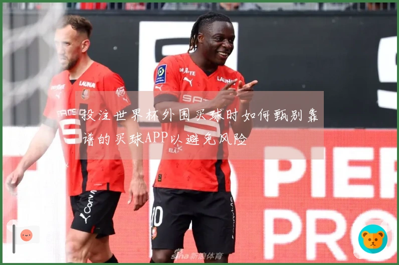 投注世界杯外围买球时如何甄别靠谱的买球APP以避免风险