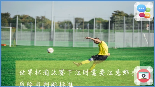 世界杯淘汰赛下注时需要注意哪些风险与判断标准