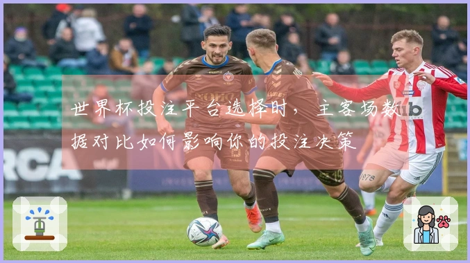 世界杯投注平台选择时，主客场数据对比如何影响你的投注决策