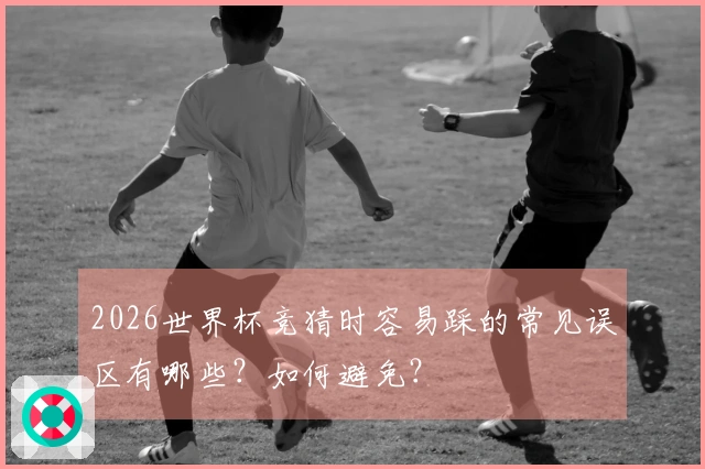 2026世界杯竞猜时容易踩的常见误区有哪些？如何避免？