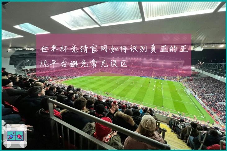 世界杯竞猜官网如何识别真正的正规平台避免常见误区