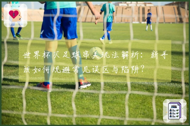 世界杯买足球串关玩法解析：新手该如何规避常见误区与陷阱？