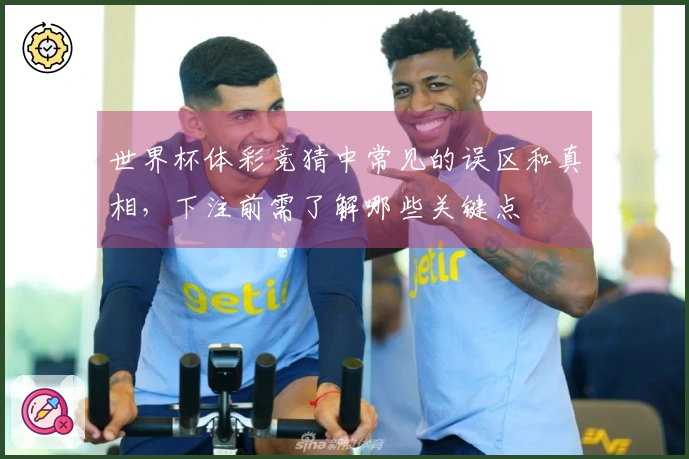 世界杯体彩竞猜中常见的误区和真相，下注前需了解哪些关键点