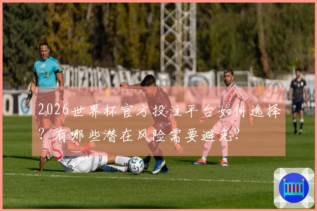 2026世界杯官方投注平台如何选择？有哪些潜在风险需要避免？