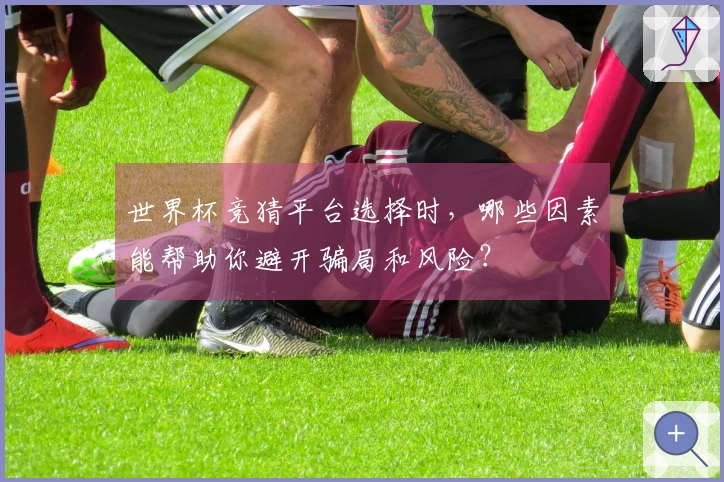 世界杯竞猜平台选择时，哪些因素能帮助你避开骗局和风险？