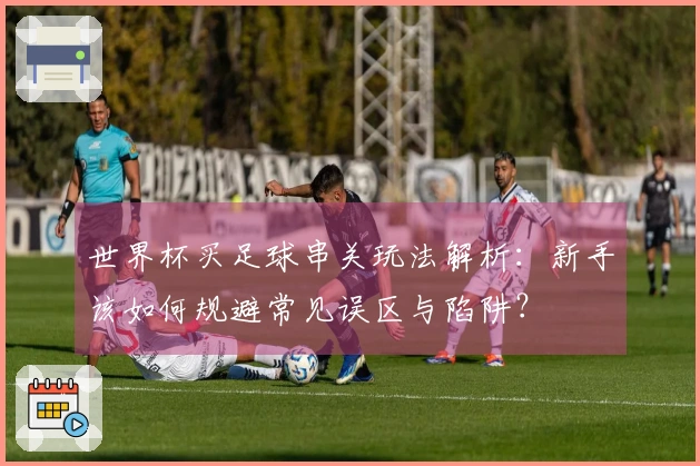 世界杯买足球串关玩法解析:新手该如何规避常见误区与陷阱?