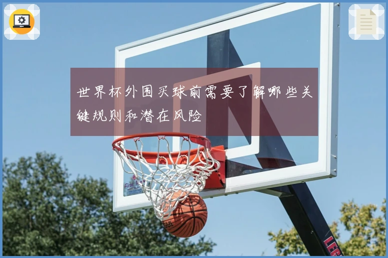 世界杯外围买球前需要了解哪些关键规则和潜在风险
