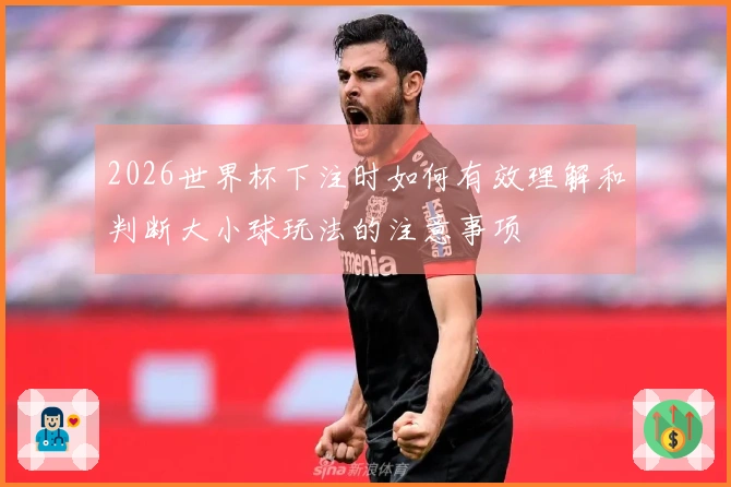 2026世界杯下注时如何有效理解和判断大小球玩法的注意事项