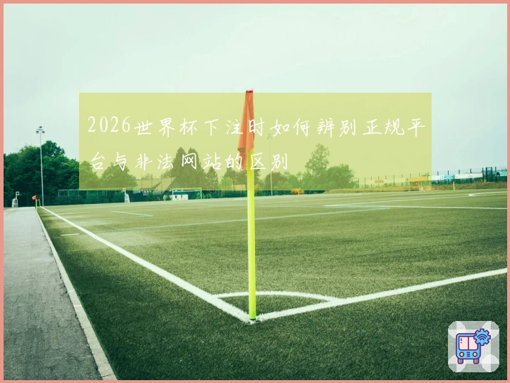 2026世界杯下注时如何辨别正规平台与非法网站的区别