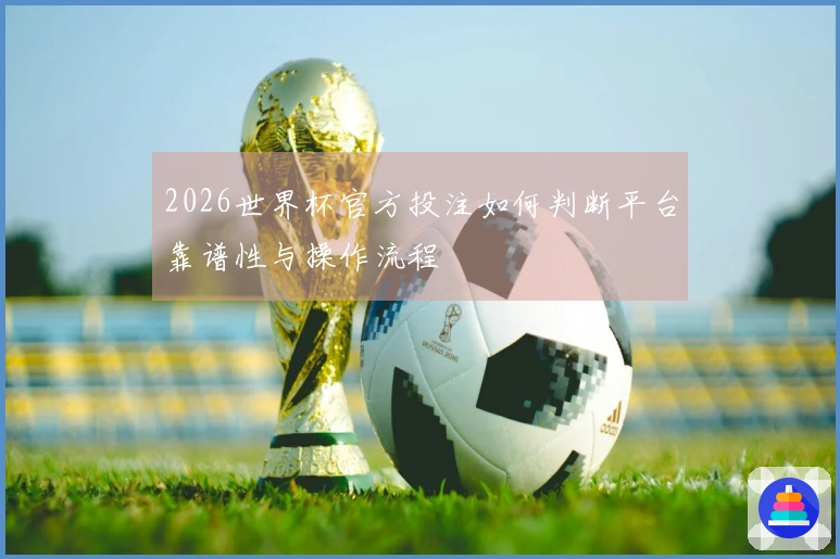 2026世界杯官方投注如何判断平台靠谱性与操作流程