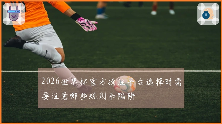 2026世界杯官方投注平台选择时需要注意哪些规则和陷阱