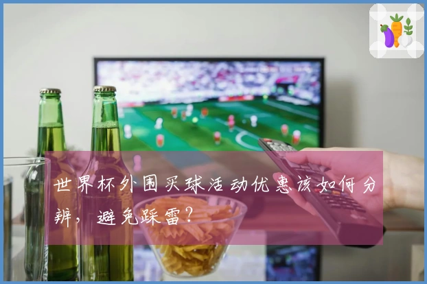 世界杯外围买球活动优惠该如何分辨，避免踩雷？