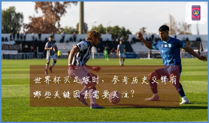 世界杯买足球时，参考历史交锋有哪些关键因素需要关注？