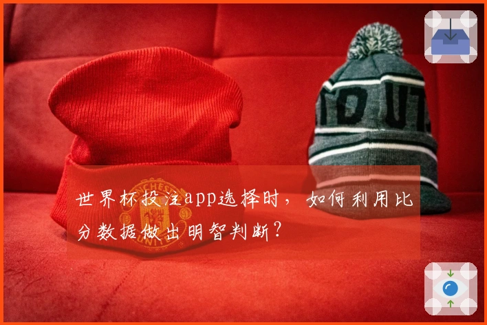 世界杯投注app选择时，如何利用比分数据做出明智判断？